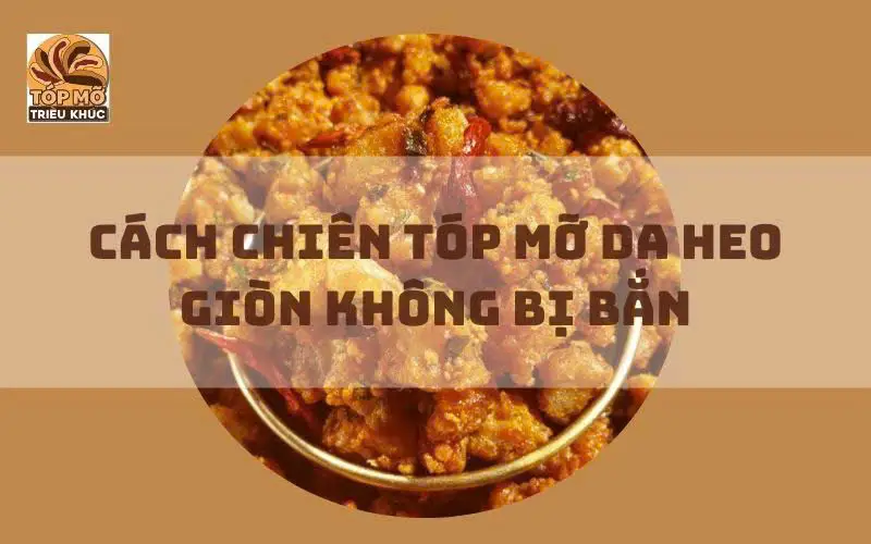 Cách chiên tóp mỡ da heo giòn không bị bắn