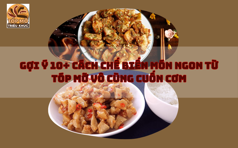 Gợi ý 10+ cách chế biến món ngon từ tóp mỡ vô cùng cuốn cơm