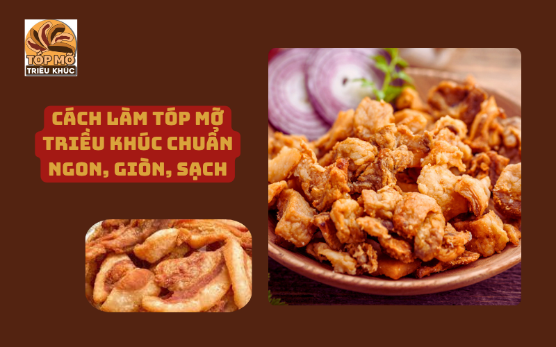 Cách làm tóp mỡ Triều Khúc chuẩn ngon, giòn, sạch